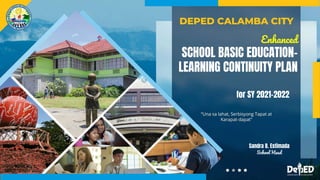 Enhanced
SCHOOL BASIC EDUCATION-
LEARNING CONTINUITY PLAN
for SY 2021-2022
School Head
Sandra B. Estimada
 