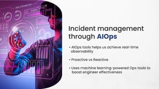 Incident management
through AIOps
• AIOps tools helps us achieve real-time
observability
• Proactive vs Reactive
• Uses machine learning-powered Ops tools to
boost engineer effectiveness
 