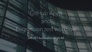 GitHub Apps
and
Regression test workﬂow
SRE-SET Automation Night #2
 