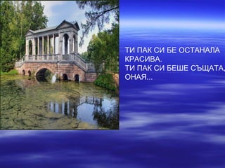 ТИ ПАК СИ БЕ ОСТАНАЛА
КРАСИВА.
ТИ ПАК СИ БЕШЕ СЪЩАТА,
ОНАЯ...
 