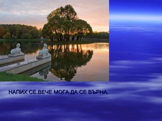 НАПИХ СЕ.ВЕЧЕ МОГА ДА СЕ ВЪРНА.
 