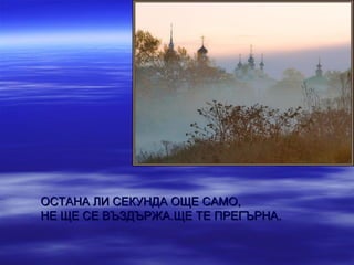 ОСТАНА ЛИ СЕКУНДА ОЩЕ САМО,
НЕ ЩЕ СЕ ВЪЗДЪРЖА.ЩЕ ТЕ ПРЕГЪРНА.
 