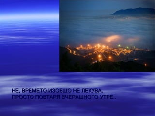 НЕ, ВРЕМЕТО ИЗОБЩО НЕ ЛЕКУВА.
ПРОСТО ПОВТАРЯ ВЧЕРАШНОТО УТРЕ..
 