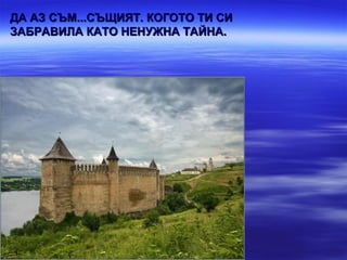 ДА АЗ СЪМ...СЪЩИЯТ. КОГОТО ТИ СИ
ЗАБРАВИЛА КАТО НЕНУЖНА ТАЙНА.
 