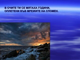 В ОЧИТЕ ТИ СЕ МЯТАХА ГОДИНИ,
ОПЛЕТЕНИ ВЪВ МРЕЖИТЕ НА СПОМЕН.
 