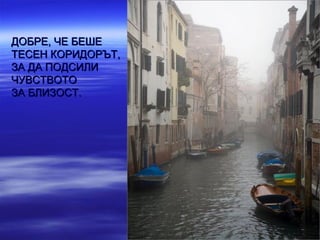 ДОБРЕ, ЧЕ БЕШЕ
ТЕСЕН КОРИДОРЪТ,
ЗА ДА ПОДСИЛИ
ЧУВСТВОТО
ЗА БЛИЗОСТ.
 