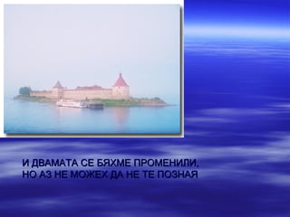 И ДВАМАТА СЕ БЯХМЕ ПРОМЕНИЛИ,
НО АЗ НЕ МОЖЕХ ДА НЕ ТЕ ПОЗНАЯ
 