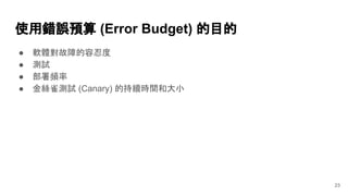 使用錯誤預算 (Error Budget) 的目的
● 軟體對故障的容忍度
● 測試
● 部署頻率
● 金絲雀測試 (Canary) 的持續時間和大小
23
 
