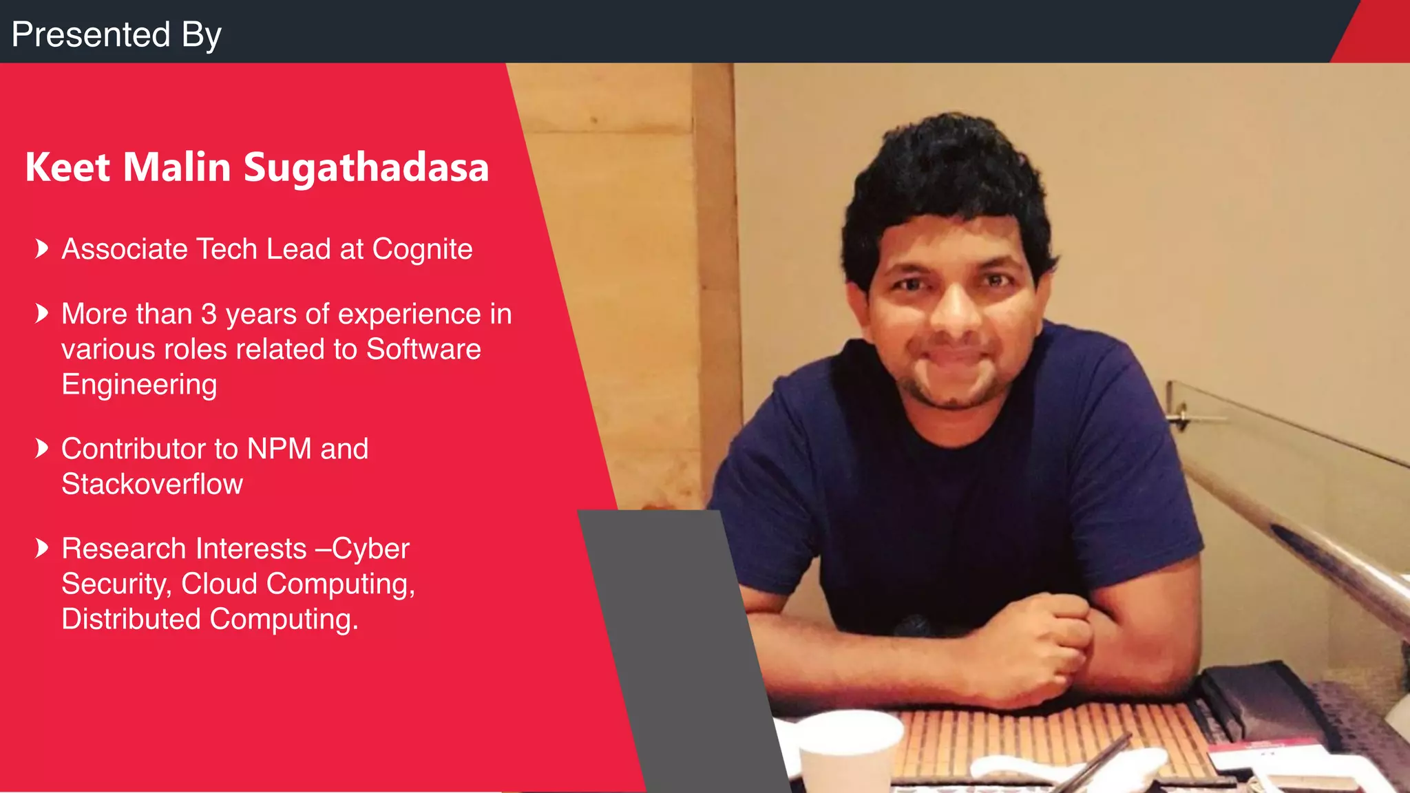 Presented By
Keet Malin Sugathadasa
Associate Tech Lead at Cognite
More than 3 years of experience in
various roles related to Software
Engineering
Contributor to NPM and
Stackoverflow
Research Interests –Cyber
Security, Cloud Computing,
Distributed Computing.
 