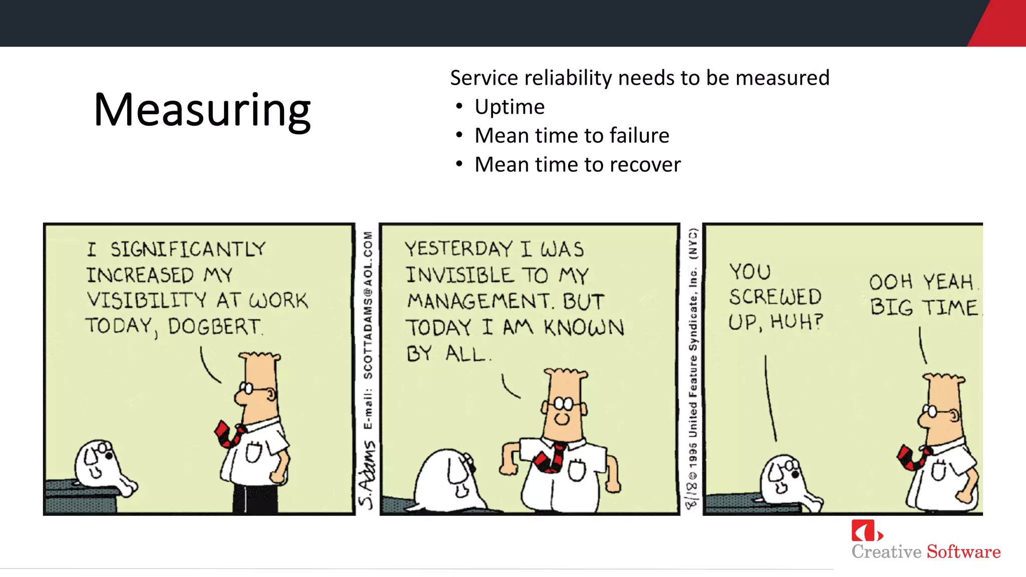 Measuring
Service reliability needs to be measured
• Uptime
• Mean time to failure
• Mean time to recover
 