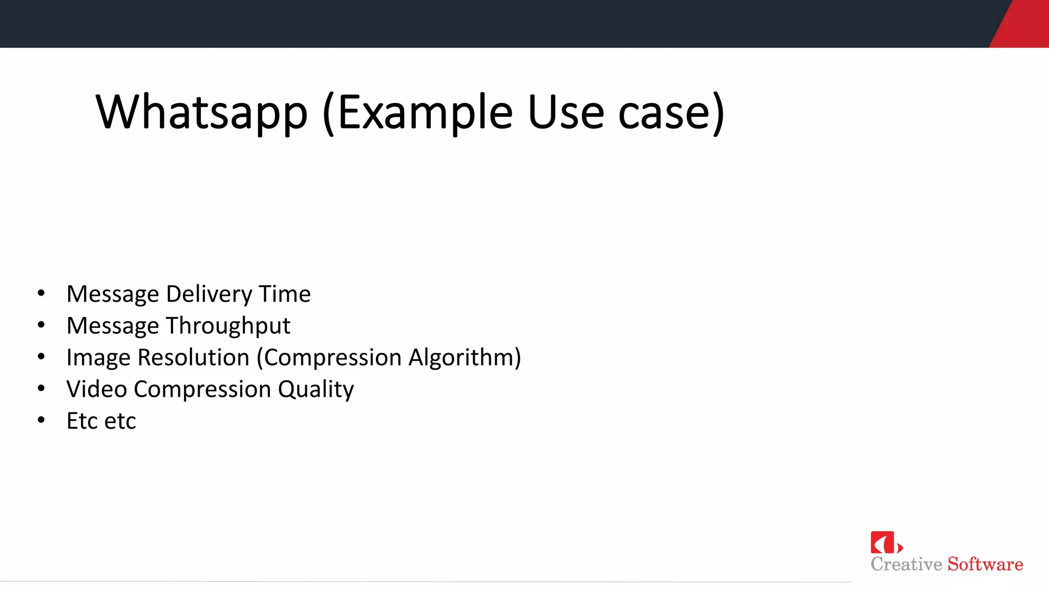 Whatsapp (Example Use case)
• Message Delivery Time
• Message Throughput
• Image Resolution (Compression Algorithm)
• Video Compression Quality
• Etc etc
 