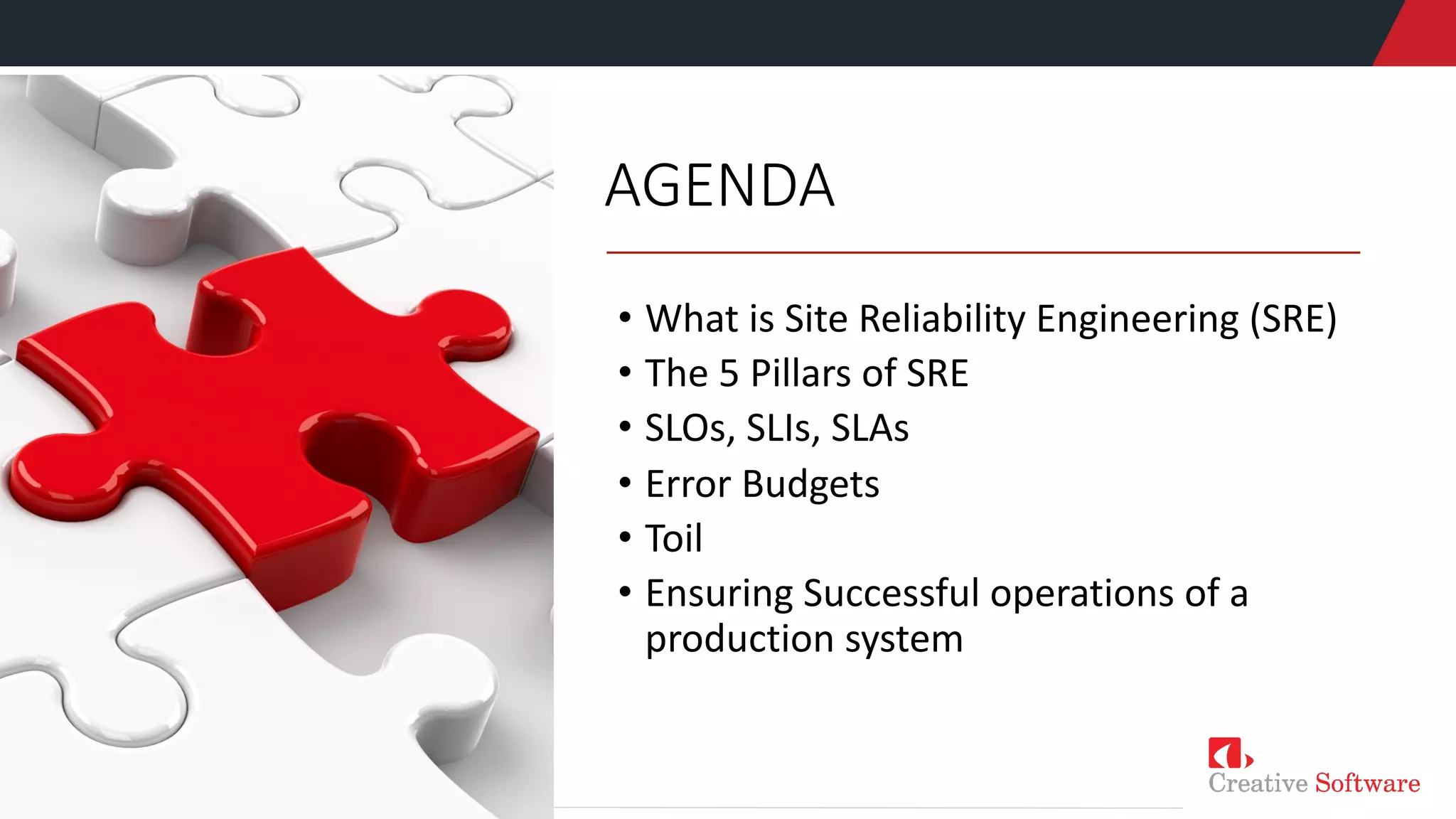 AGENDA
• What is Site Reliability Engineering (SRE)
• The 5 Pillars of SRE
• SLOs, SLIs, SLAs
• Error Budgets
• Toil
• Ensuring Successful operations of a
production system
 