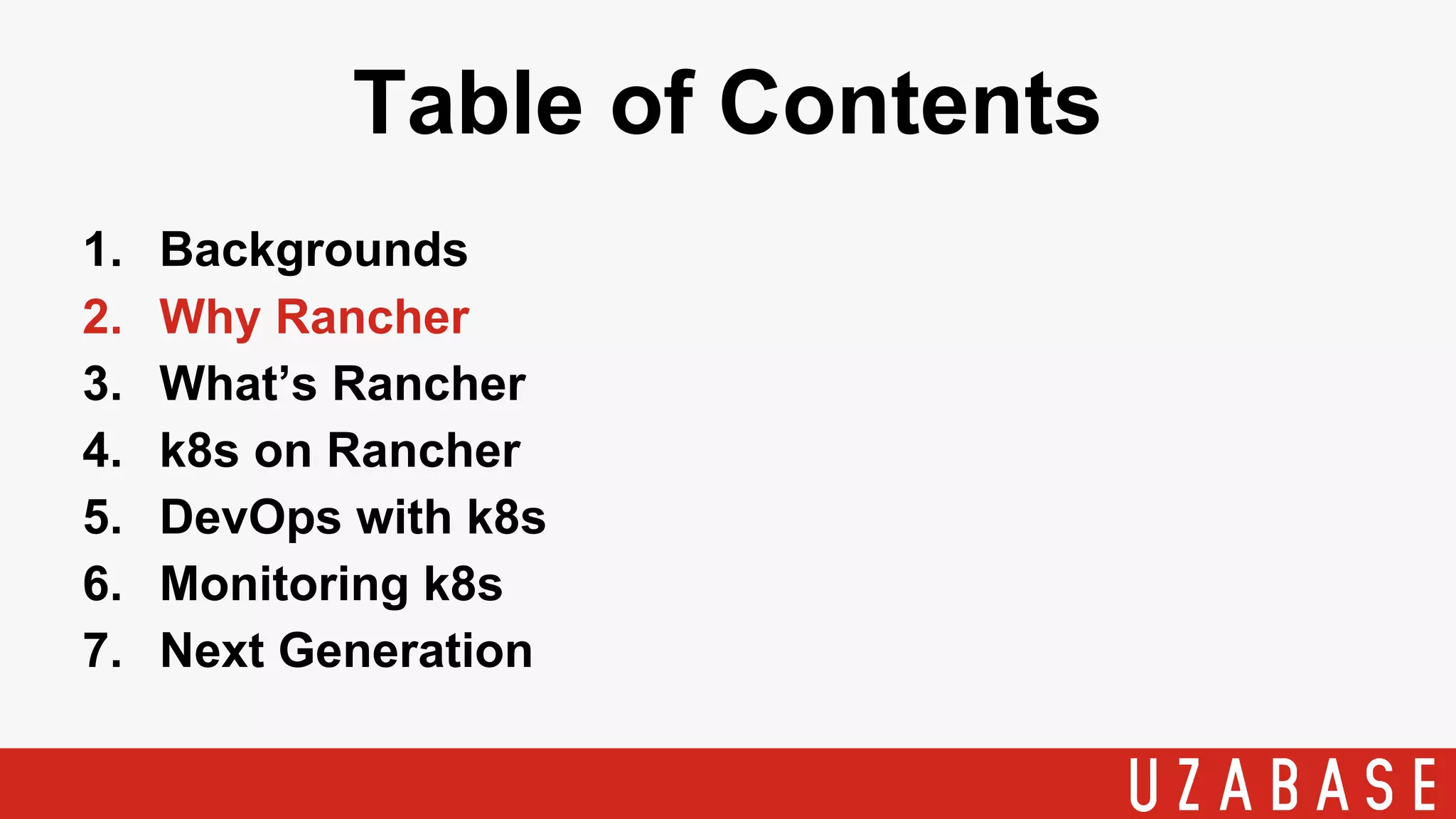 Table of Contents
1. Backgrounds
2. Why Rancher
3. What’s Rancher
4. k8s on Rancher
5. DevOps with k8s
6. Monitoring k8s
7. Next Generation
 