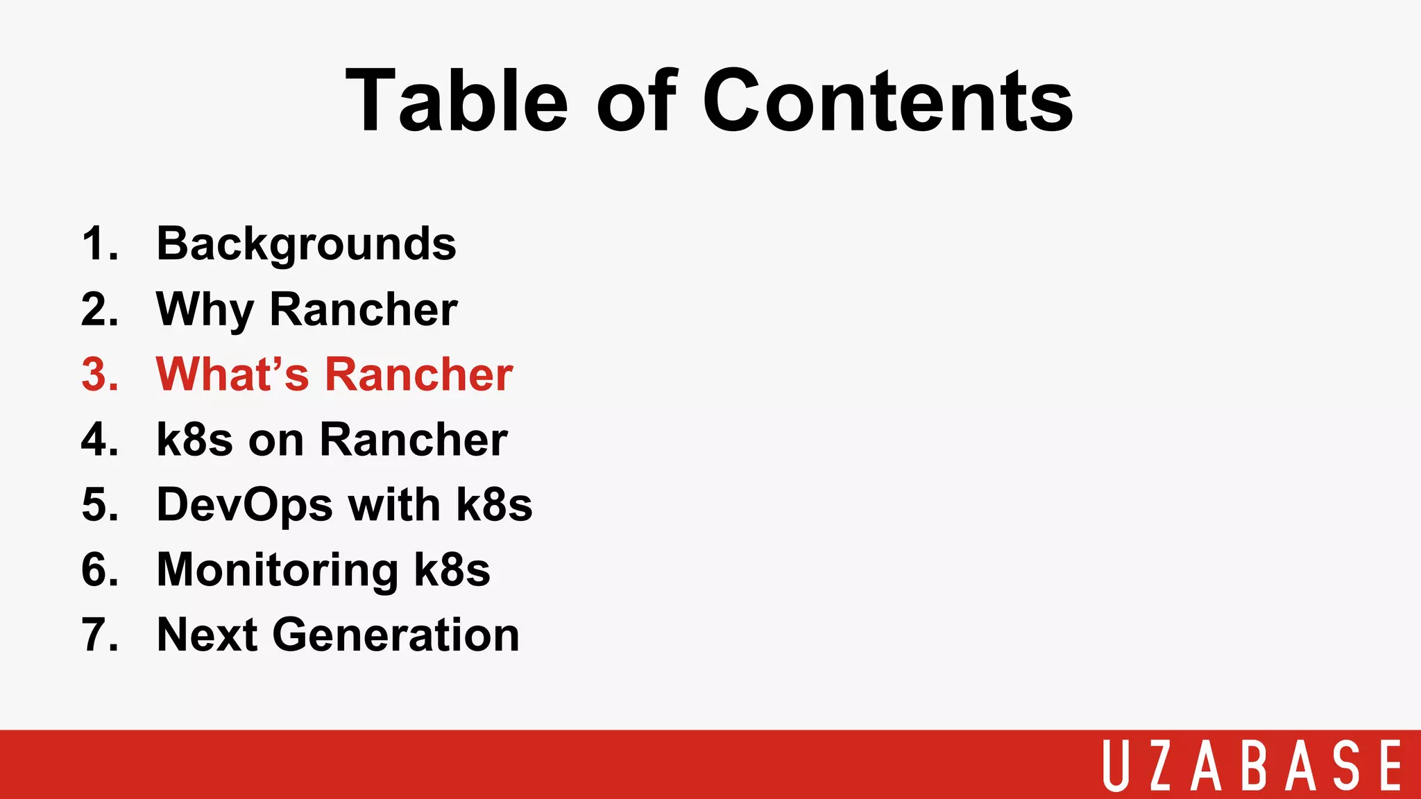 Table of Contents
1. Backgrounds
2. Why Rancher
3. What’s Rancher
4. k8s on Rancher
5. DevOps with k8s
6. Monitoring k8s
7. Next Generation
 