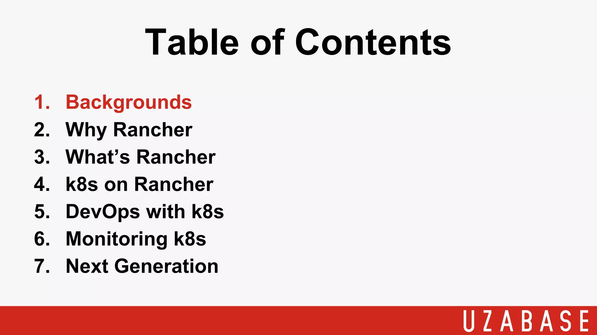 Table of Contents
1. Backgrounds
2. Why Rancher
3. What’s Rancher
4. k8s on Rancher
5. DevOps with k8s
6. Monitoring k8s
7. Next Generation
 