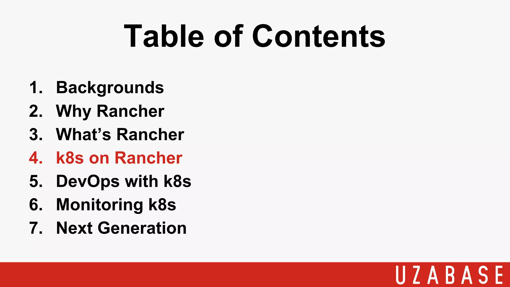 Table of Contents
1. Backgrounds
2. Why Rancher
3. What’s Rancher
4. k8s on Rancher
5. DevOps with k8s
6. Monitoring k8s
7. Next Generation
 