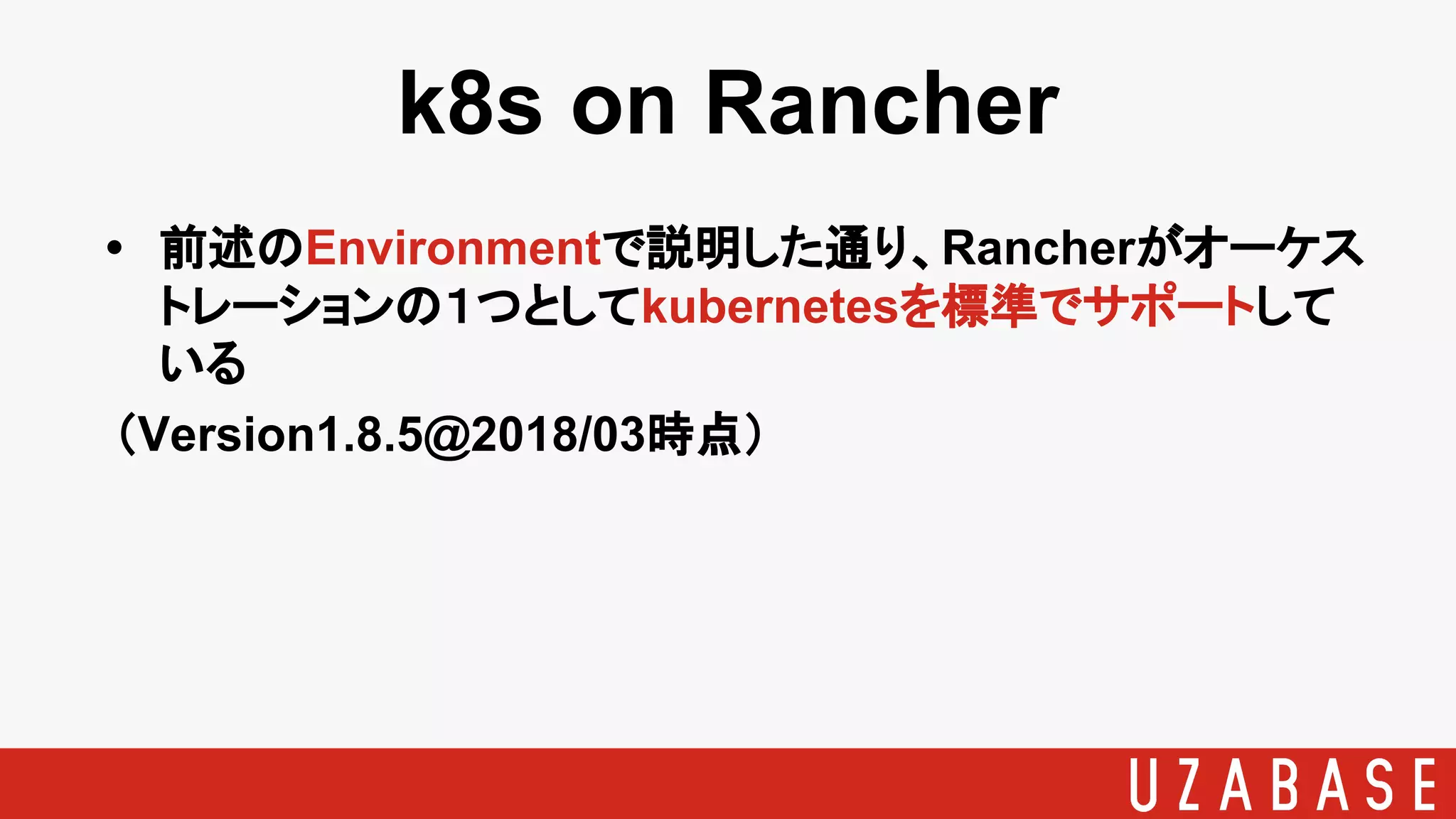 k8s on Rancher
• 前述のEnvironmentで説明した通り、Rancherがオーケス
トレーションの１つとしてkubernetesを標準でサポートして
いる
（Version1.8.5@2018/03時点）
 