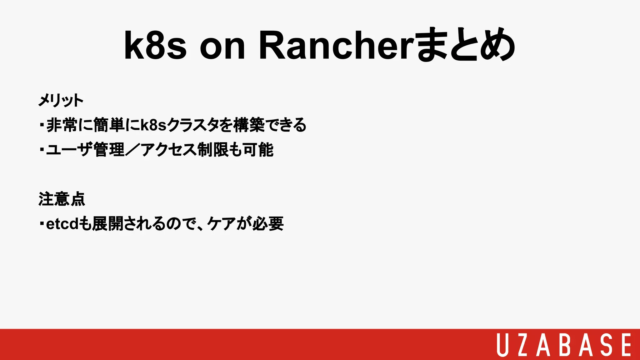 k8s on Rancherまとめ
メリット
・非常に簡単にk8sクラスタを構築できる
・ユーザ管理／アクセス制限も可能
注意点
・etcdも展開されるので、ケアが必要
 