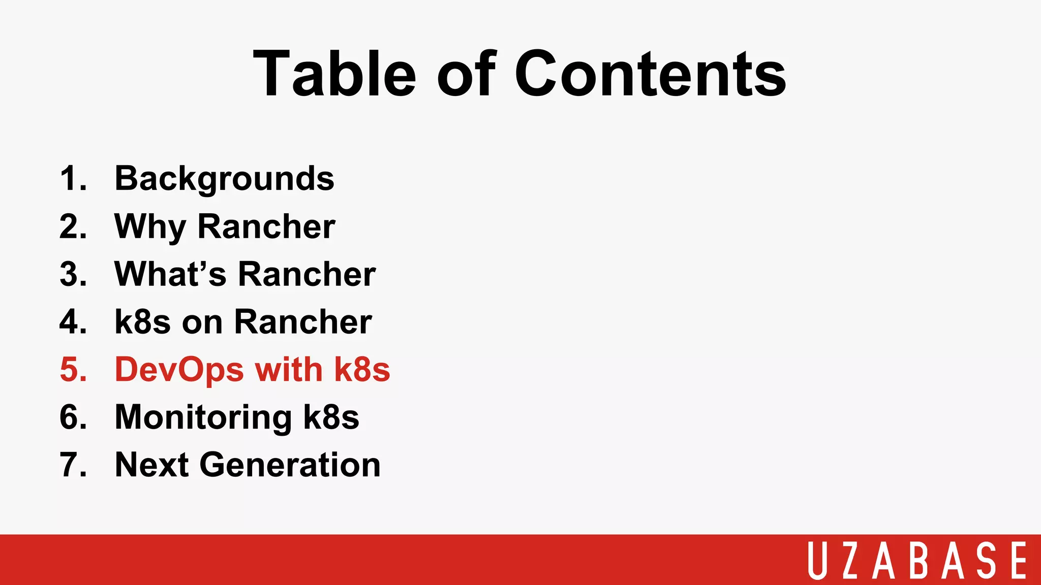 Table of Contents
1. Backgrounds
2. Why Rancher
3. What’s Rancher
4. k8s on Rancher
5. DevOps with k8s
6. Monitoring k8s
7. Next Generation
 