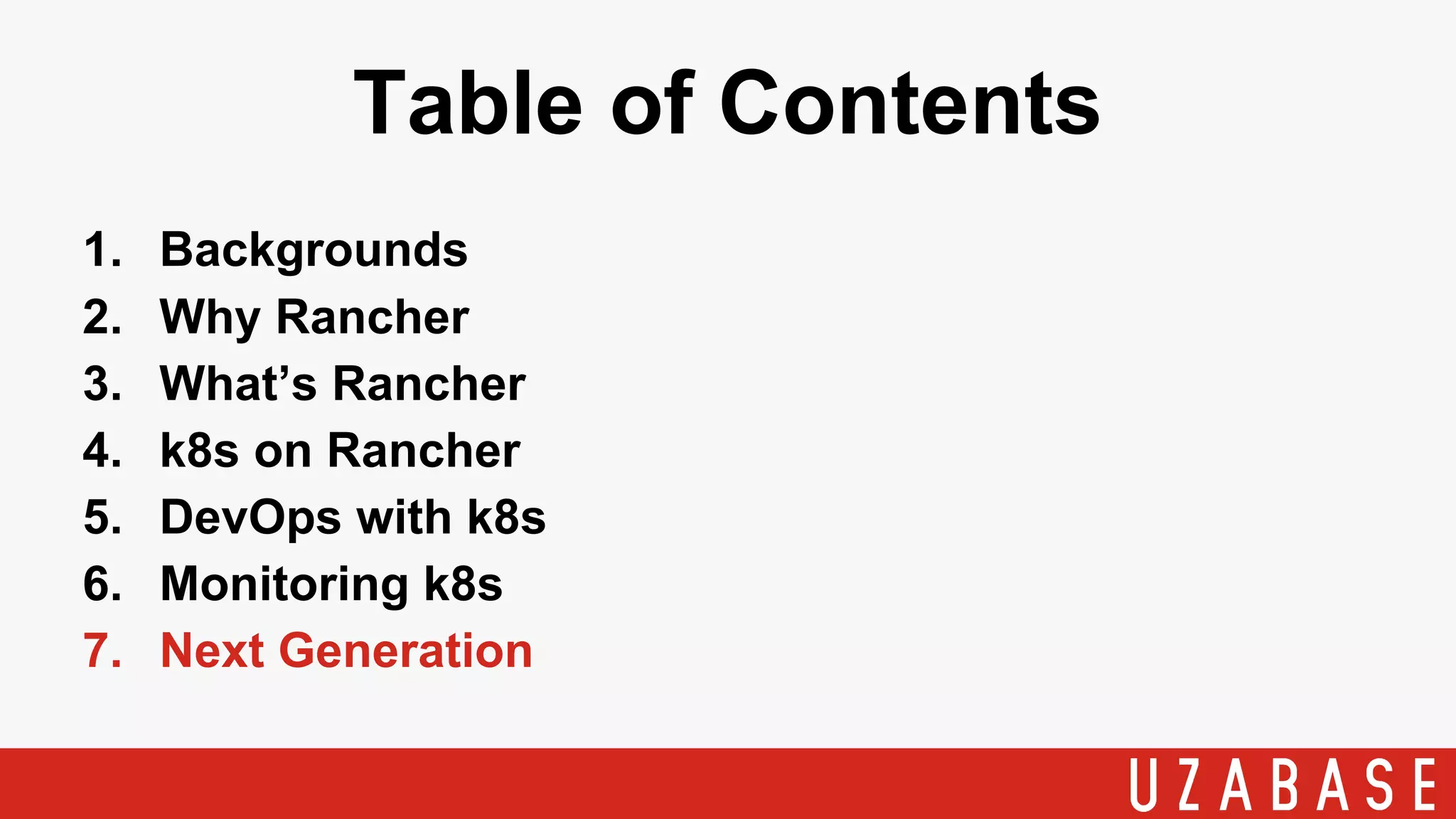 Table of Contents
1. Backgrounds
2. Why Rancher
3. What’s Rancher
4. k8s on Rancher
5. DevOps with k8s
6. Monitoring k8s
7. Next Generation
 