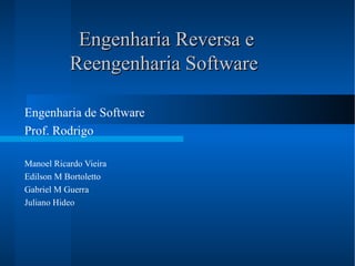 Engenharia Reversa e Reengenharia Software   Engenharia de Software Prof. Rodrigo Manoel Ricardo Vieira Edilson M Bortoletto Gabriel M Guerra Juliano Hideo 