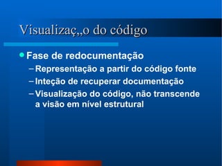 Visualização do código Fase de redocumentação Representação a partir do código fonte Inteção de recuperar documentação Visualização do código, não transcende a visão em nível estrutural 