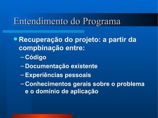 Entendimento do Programa Recuperação do projeto: a partir da compbinação entre: Código Documentação existente  Experiências pessoais Conhecimentos gerais sobre o problema e o domínio de aplicação 
