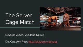The Server
Cage Match
DevOps vs SRE vs Cloud Native
DevOps.com Post: http://bit.ly/sre v devops
 