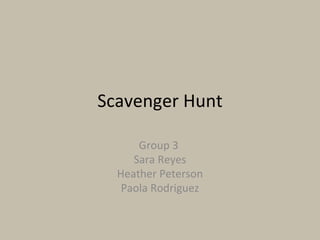 Scavenger Hunt Group 3  Sara Reyes Heather Peterson Paola Rodriguez 