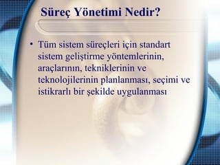 Süreç Yönetimi Nedir?
• Tüm sistem süreçleri için standart
sistem geliştirme yöntemlerinin,
araçlarının, tekniklerinin ve
teknolojilerinin planlanması, seçimi ve
istikrarlı bir şekilde uygulanması
 