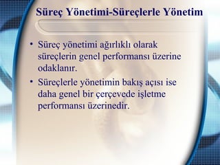 Süreç Yönetimi-Süreçlerle Yönetim
• Süreç yönetimi ağırlıklı olarak
süreçlerin genel performansı üzerine
odaklanır.
• Süreçlerle yönetimin bakış açısı ise
daha genel bir çerçevede işletme
performansı üzerinedir.
 