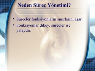 Neden Süreç Yönetimi?
• Süreçler fonksiyonların sınırlarını aşar.
• Fonksiyonlar dikey, süreçler ise
yataydır.
 