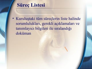 Süreç Listesi
• Kuruluştaki tüm süreçlerin liste halinde
sorumlulukları, gerekli açıklamaları ve
tanımlayıcı bilgileri ile sıralandığı
doküman
Guidelines
Guidelines
 
