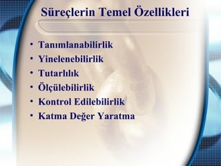 Süreçlerin Temel Özellikleri
• Tanımlanabilirlik
• Yinelenebilirlik
• Tutarlılık
• Ölçülebilirlik
• Kontrol Edilebilirlik
• Katma Değer Yaratma
 