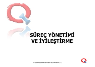 SÜREÇ YÖNETİMİSÜREÇ YÖNETİMİ
VE İYİLEŞTİRME
.
VE İYİLEŞTİRME
IQ Uluslararası Kalite Danışmanlık ve Organizasyon A.Ş.
 