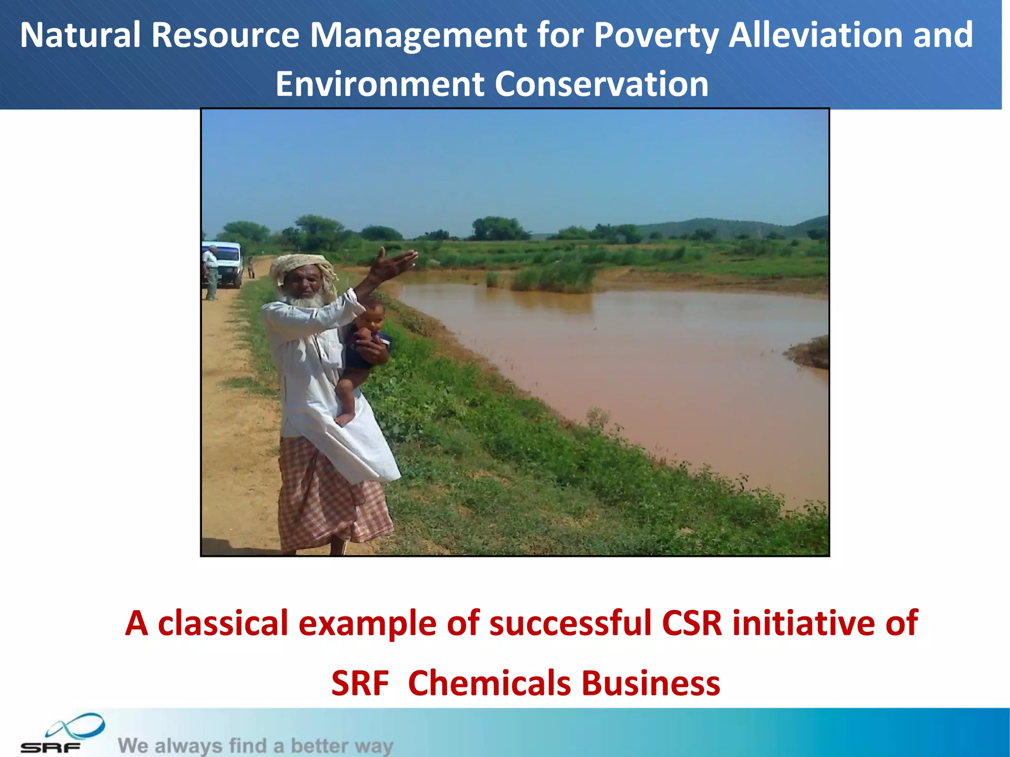 Natural Resource Management for Poverty Alleviation and
               Environment Conservation




      A classical example of successful CSR initiative of
                   SRF Chemicals Business
                                                            2
 