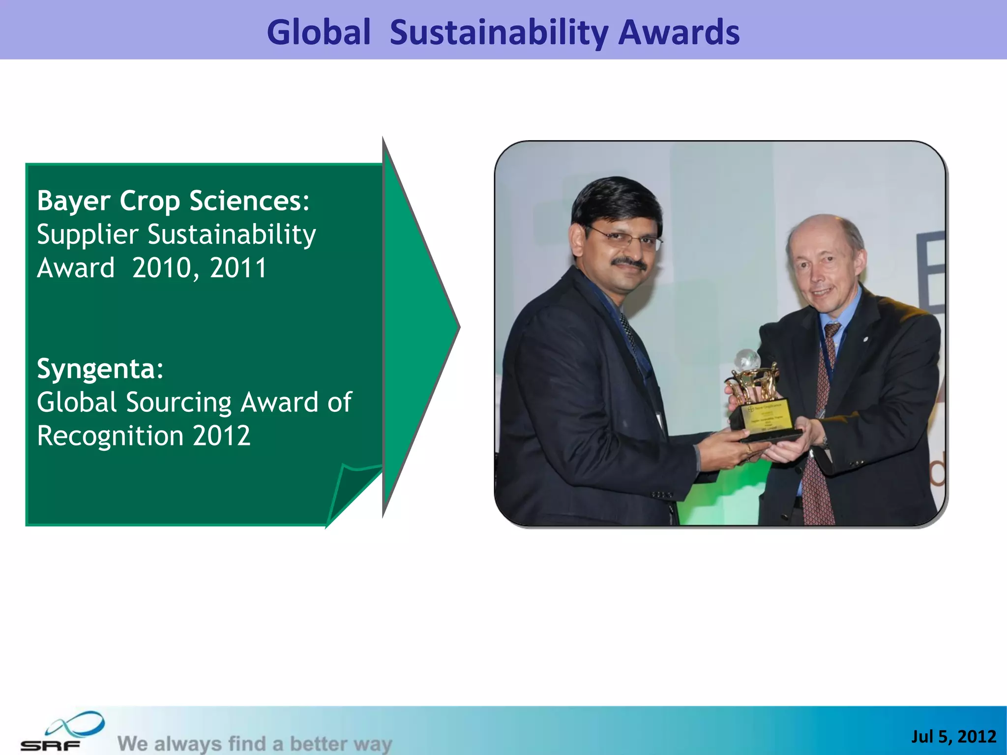Global Sustainability Awards



Bayer Crop Sciences:
Supplier Sustainability
Award 2010, 2011


Syngenta:
Global Sourcing Award of
Recognition 2012




                                                          29
                                                 Jul 5, 2012
 