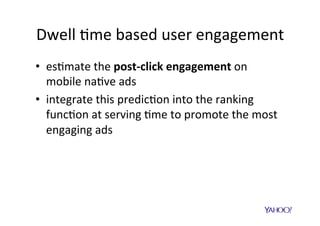 •  We	measure	
engagement	by	analyzing	
what	happens	a0er	the	
user	click:	
–  How	much	$me	the	user	
spends	on	the	landing	
page?		
•  Two	possibili$es:	
–  the	user	immediately	
comes	back	(bounces)	
–  the	user	stays	longer	and	
“hopefully”	convert	(high	
dwell	$me)	
looser	 winner	
Dwell	$me	based	user	engagement	
 