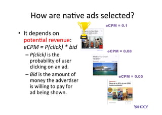 Now	consider	dwell	$me	
•  Suppose	we	can	es$mate			
pt	=	P(dwell_5me	>	t):	
–  Probability	that	a	user	will	
stay	for	more	than	t	seconds	
on	the	ad	landing	page.	
•  We	modify	eCPM	by	
mul$plying	it	by	pt	
–  In	prac$ce	we	are	compu$ng	
probability	of	clicking	AND	
staying	for	more	than	t	
seconds.	
 