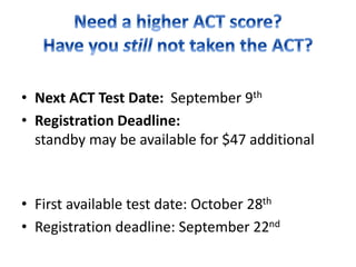• Next ACT Test Date: September 9th
• Registration Deadline:
standby may be available for $47 additional
• First available test date: October 28th
• Registration deadline: September 22nd
 