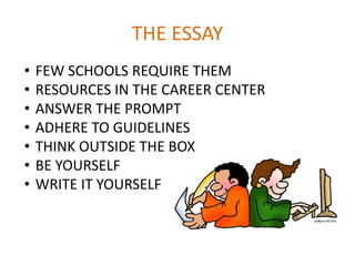 THE ESSAY
• FEW SCHOOLS REQUIRE THEM
• RESOURCES IN THE CAREER CENTER
• ANSWER THE PROMPT
• ADHERE TO GUIDELINES
• THINK OUTSIDE THE BOX
• BE YOURSELF
• WRITE IT YOURSELF
 