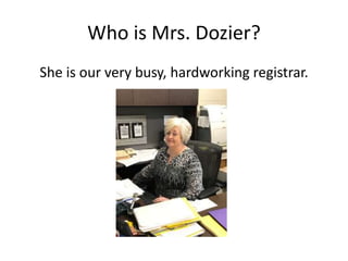 Who is Mrs. Dozier?
She is our very busy, hardworking registrar.
 