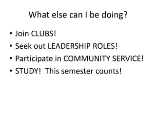 What else can I be doing?
• Join CLUBS!
• Seek out LEADERSHIP ROLES!
• Participate in COMMUNITY SERVICE!
• STUDY! This semester counts!
 
