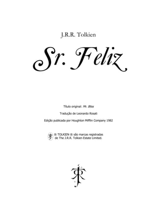 J.R.R. Tolkien



Sr. Feliz
              Título original: Mr. Bliss

           Tradução de Leonardo Rosati

Edição publicada por Houghton Mifflin Company 1982



       ® TOLKIEN ® são marcas registradas
       de The J.R.R. Tolkien Estate Limited.
 