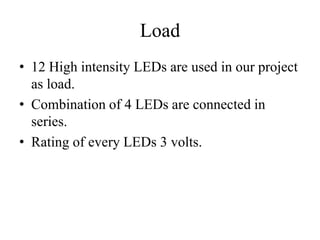 Load
• 12 High intensity LEDs are used in our project
as load.
• Combination of 4 LEDs are connected in
series.
• Rating of every LEDs 3 volts.
 