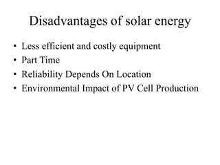 Disadvantages of solar energy
• Less efficient and costly equipment
• Part Time
• Reliability Depends On Location
• Environmental Impact of PV Cell Production
 