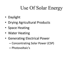 Use Of Solar Energy
• Daylight
• Drying Agricultural Products
• Space Heating
• Water Heating
• Generating Electrical Power
– Concentrating Solar Power (CSP)
– Photovoltaic's
 