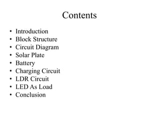 Contents
• Introduction
• Block Structure
• Circuit Diagram
• Solar Plate
• Battery
• Charging Circuit
• LDR Circuit
• LED As Load
• Conclusion
 