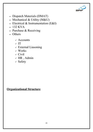 •   Dispatch Materials (DMAT)
 •   Mechanical & Utility (M&U)
 •   Electrical & Instrumentation (E&I)
 •   132 KVA
 •   Purchase & Receiving
 •   Others
          Accounts
          IT
          External Liasoning
          Works
          Civil
          HR , Admin
          Safety




Organizational Structure




                                18
 