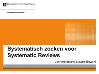 Systematisch zoeken voor
Systematic Reviews
Janneke Staaks, j.staaks@uva.nl
Universiteitsbibliotheek
 